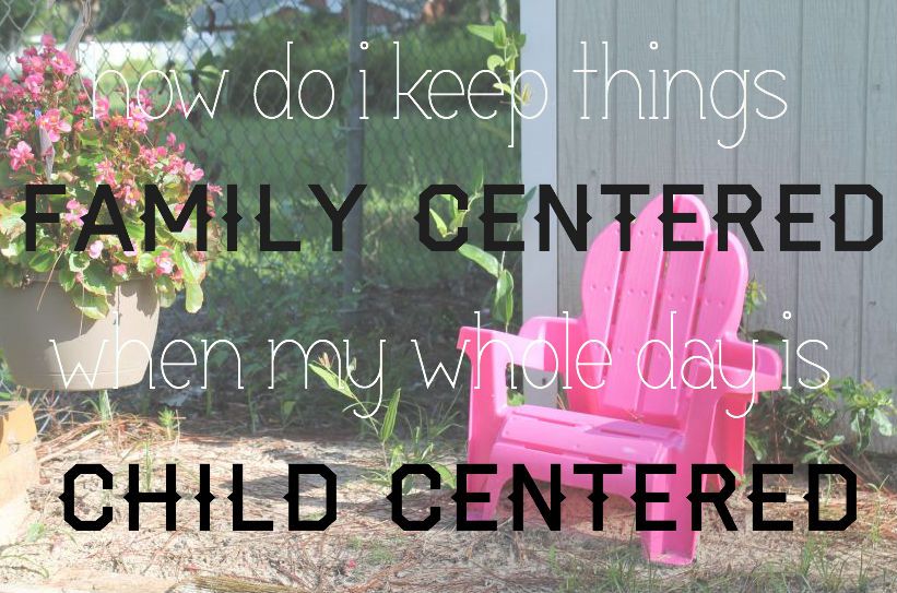 How do I keep things family centered when my days are child centred